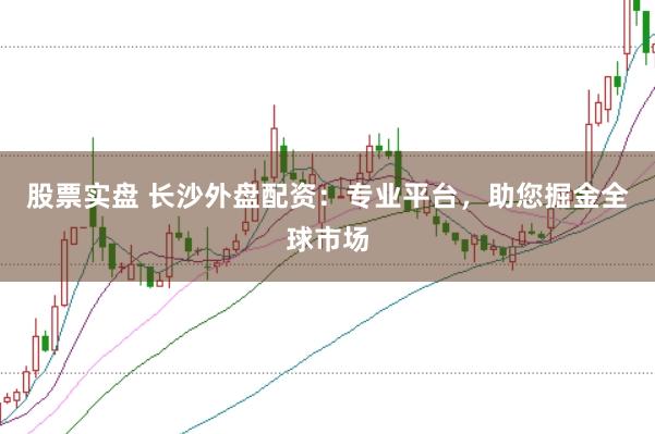 股票实盘 长沙外盘配资：专业平台，助您掘金全球市场