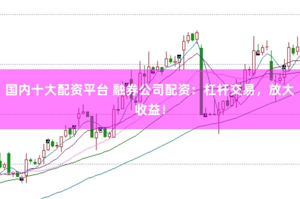 国内十大配资平台 融券公司配资：杠杆交易，放大收益！