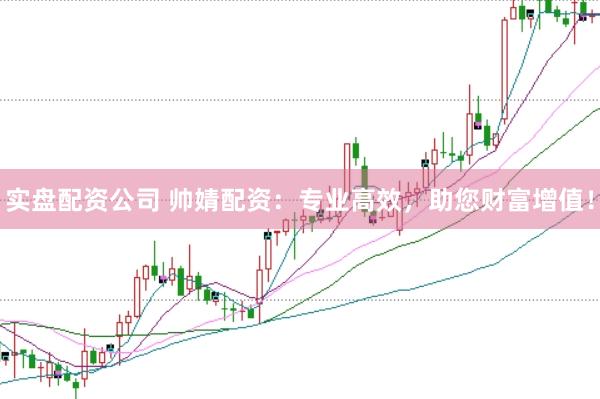 实盘配资公司 帅婧配资：专业高效，助您财富增值！