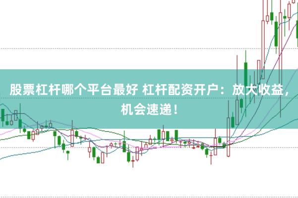 股票杠杆哪个平台最好 杠杆配资开户：放大收益，机会速递！