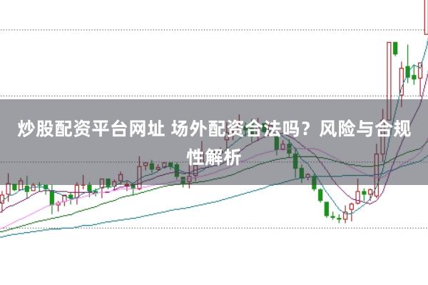 炒股配资平台网址 场外配资合法吗？风险与合规性解析