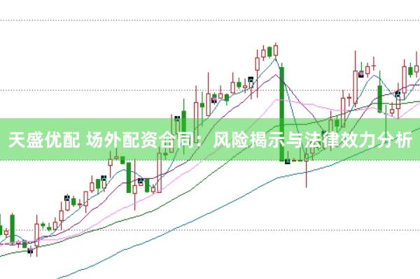 天盛优配 场外配资合同：风险揭示与法律效力分析