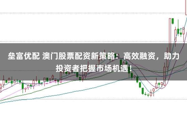 垒富优配 澳门股票配资新策略：高效融资，助力投资者把握市场机遇！