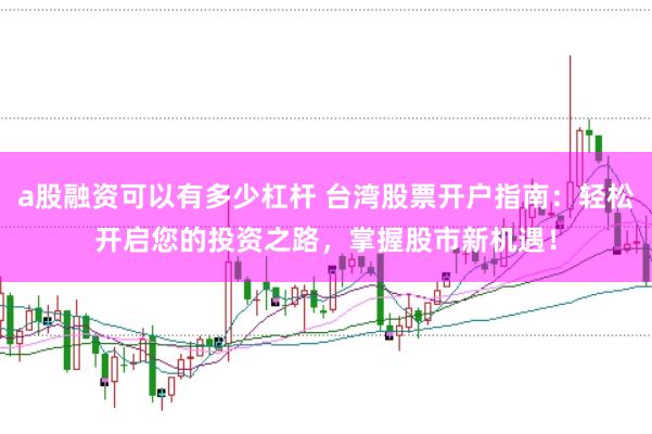 a股融资可以有多少杠杆 台湾股票开户指南：轻松开启您的投资之路，掌握股市新机遇！
