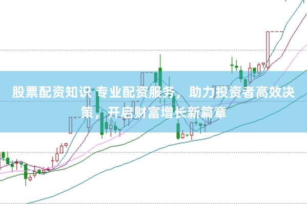 股票配资知识 专业配资服务，助力投资者高效决策，开启财富增长新篇章