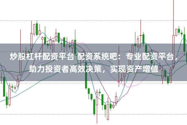 炒股杠杆配资平台 配资系统吧：专业配资平台，助力投资者高效决策，实现资产增值