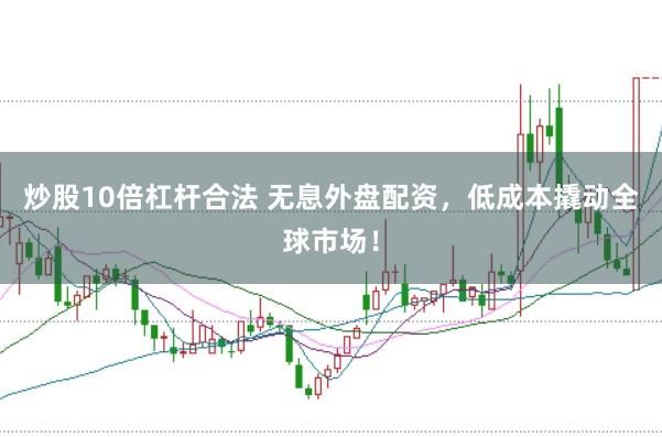 炒股10倍杠杆合法 无息外盘配资，低成本撬动全球市场！