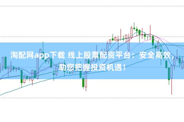 淘配网app下载 线上股票配资平台：安全高效，<a href=