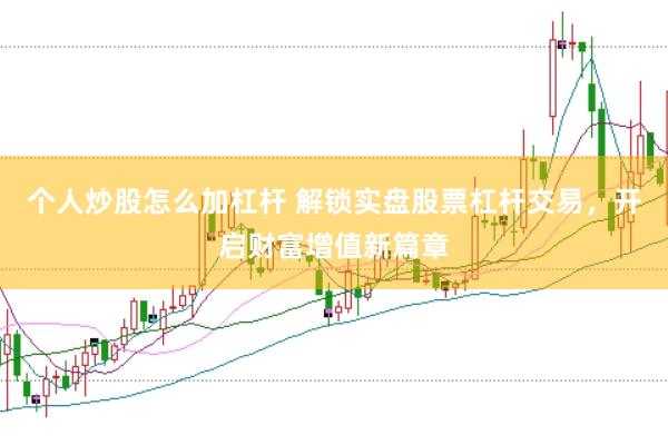 个人炒股怎么加杠杆 解锁实盘股票杠杆交易，开启财富增值新篇章