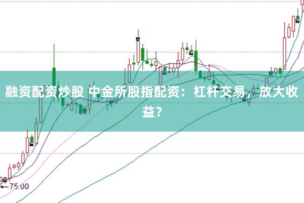 融资配资炒股 中金所股指配资：杠杆交易，放大收益？