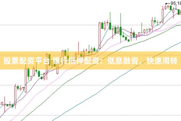 股票配资平台 银行抵押配资：低息融资，快速周转