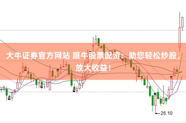大牛证券官方网站 跟牛股票配资：助您轻松炒股，放大收益！