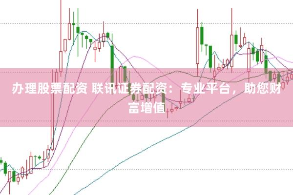办理股票配资 联讯证券配资：专业平台，助您财富增值