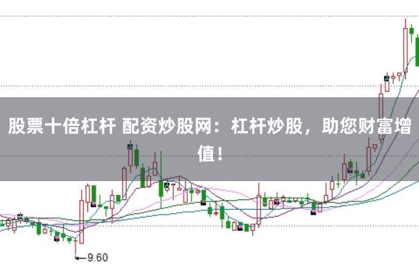 股票十倍杠杆 配资炒股网：杠杆炒股，助您财富增值！