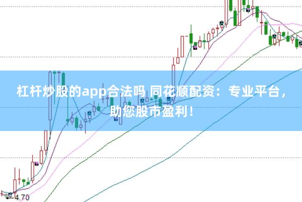 杠杆炒股的app合法吗 同花顺配资：专业平台，助您股市盈利！