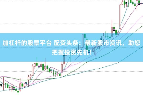 加杠杆的股票平台 配资头条：最新股市资讯，助您把握投资先机！