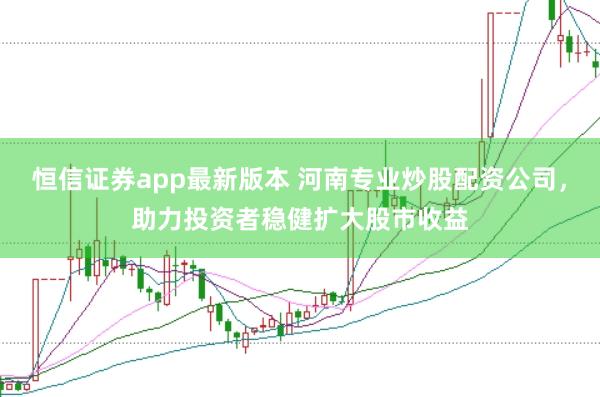 恒信证券app最新版本 河南专业炒股配资公司，助力投资者稳健扩大股市收益
