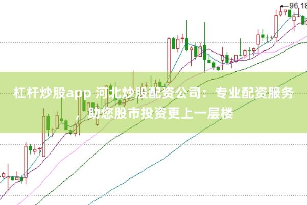 杠杆炒股app 河北炒股配资公司：专业配资服务，助您股市投资更上一层楼