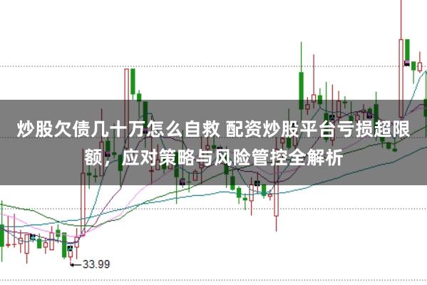 炒股欠债几十万怎么自救 配资炒股平台亏损超限额，应对策略与风险管控全解析