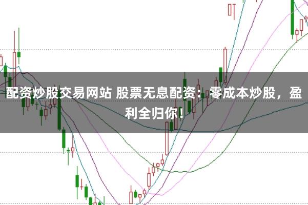 配资炒股交易网站 股票无息配资：零成本炒股，盈利全归你！