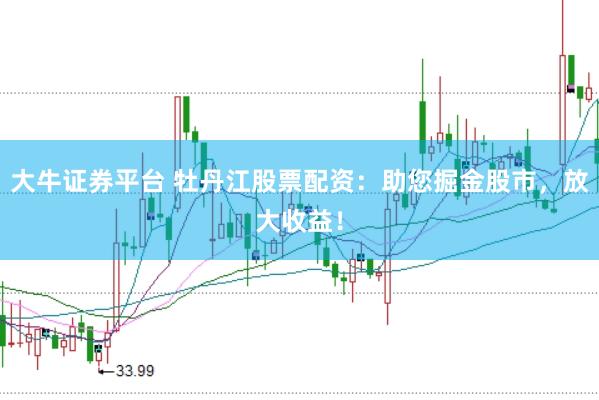 大牛证券平台 牡丹江股票配资：助您掘金股市，放大收益！