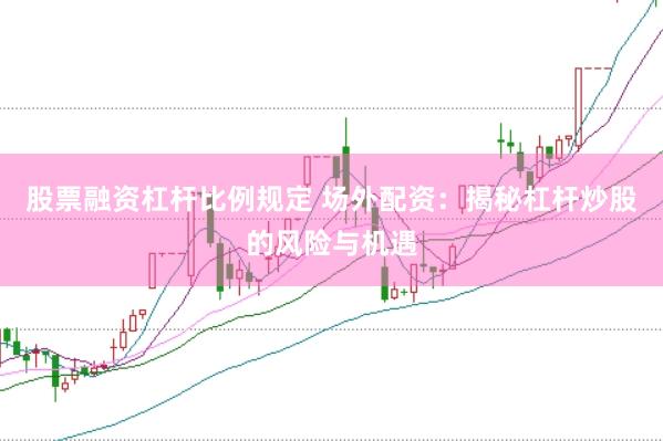 股票融资杠杆比例规定 场外配资：揭秘杠杆炒股的风险与机遇