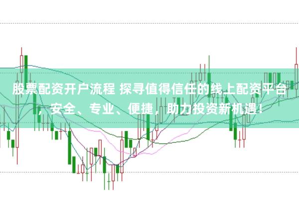 股票配资开户流程 探寻值得信任的线上配资平台，安全、专业、便捷，助力投资新机遇！