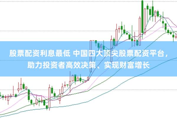 股票配资利息最低 中国四大顶尖股票配资平台，助力投资者高效决策、实现财富增长