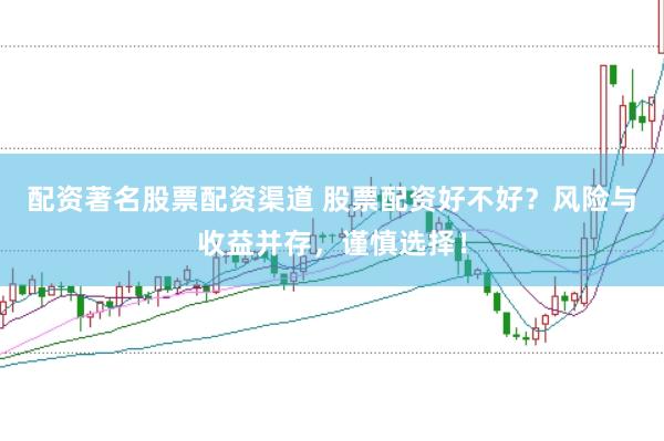 配资著名股票配资渠道 股票配资好不好？风险与收益并存，谨慎选择！