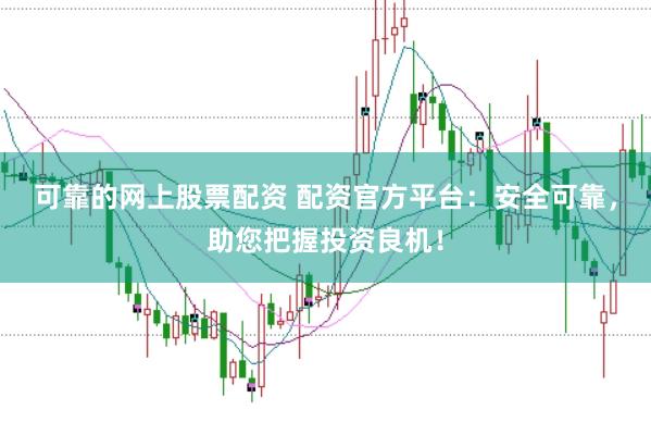 可靠的网上股票配资 配资官方平台：安全可靠，助您把握投资良机！
