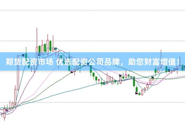 期货配资市场 优选配资公司品牌，助您财富增值！