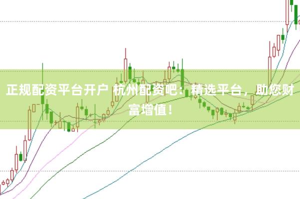 正规配资平台开户 杭州配资吧：精选平台，助您财富增值！