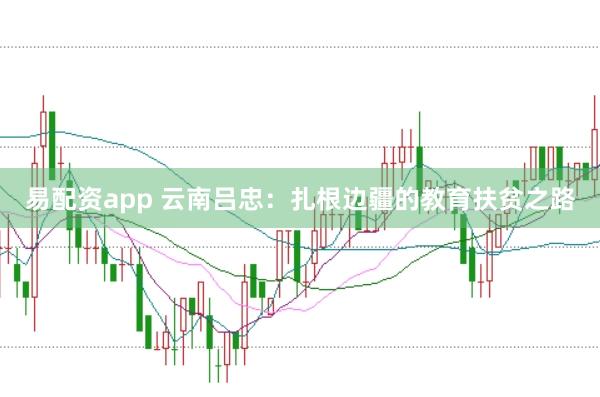 易配资app 云南吕忠：扎根边疆的教育扶贫之路