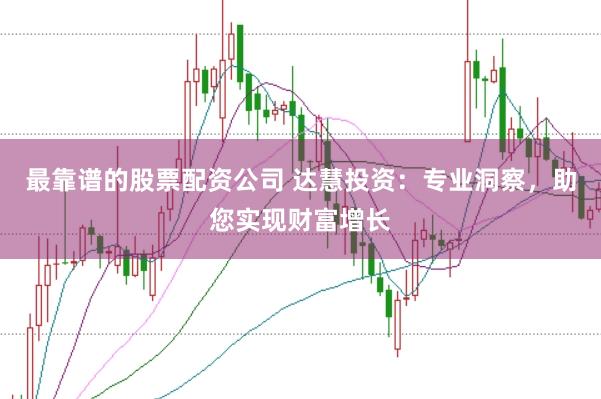 最靠谱的股票配资公司 达慧投资：专业洞察，助您实现财富增长