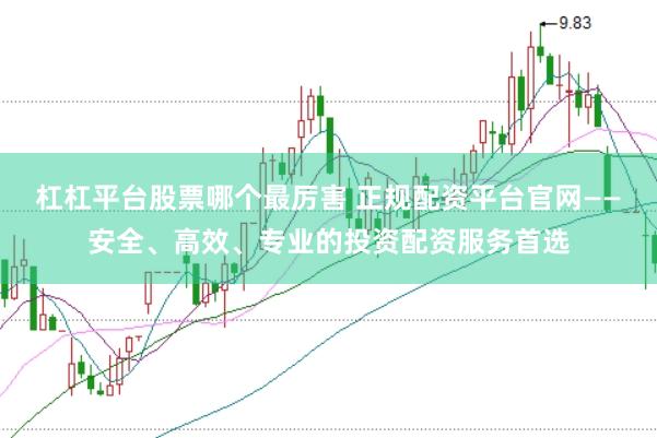 杠杠平台股票哪个最厉害 正规配资平台官网——安全、高效、专业的投资配资服务首选