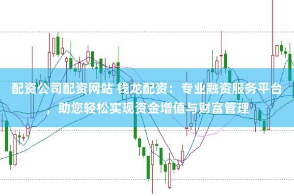 配资公司配资网站 钱龙配资：专业融资服务平台，助您轻松实现资金增值与财富管理