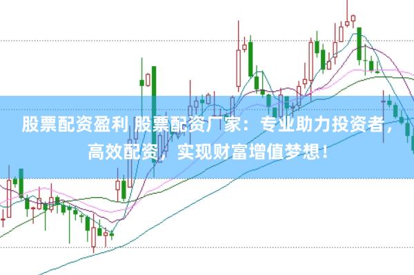 股票配资盈利 股票配资厂家：专业助力投资者，高效配资，实现财富增值梦想！