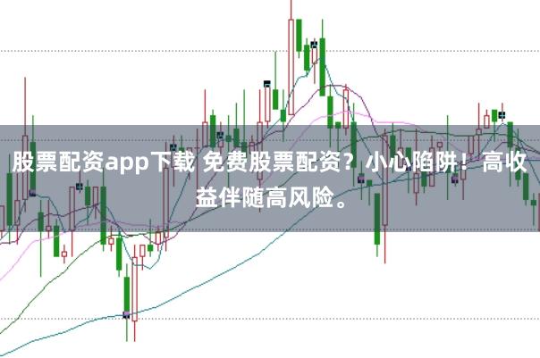 股票配资app下载 免费股票配资？小心陷阱！高收益伴随高风险。