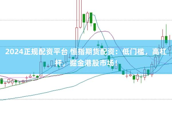 2024正规配资平台 恒指期货配资：低门槛，高杠杆，掘金港股市场！