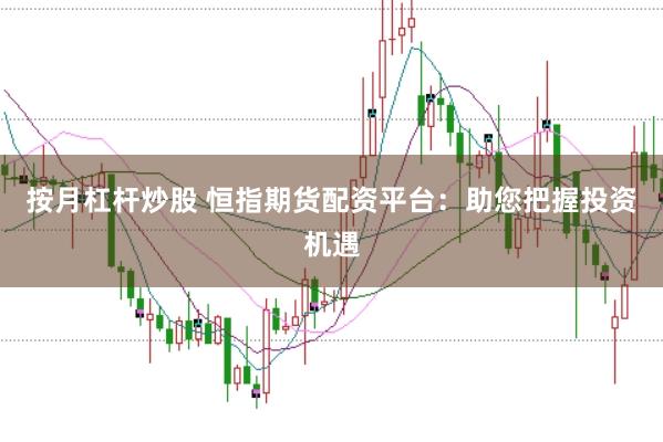 按月杠杆炒股 恒指期货配资平台：助您把握投资机遇