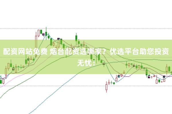 配资网站免费 烟台配资选哪家？优选平台助您投资无忧！