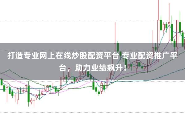 打造专业网上在线炒股配资平台 专业配资推广平台，助力业绩飙升！