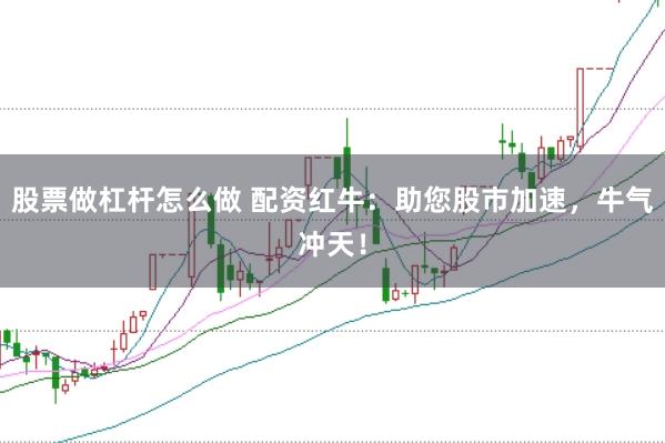 股票做杠杆怎么做 配资红牛：助您股市加速，牛气冲天！