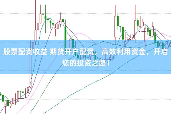 股票配资收益 期货开户配资，高效利用资金，开启您的投资之路！