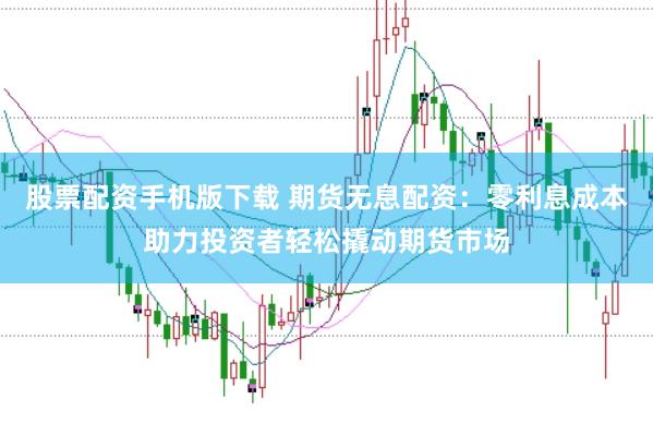 股票配资手机版下载 期货无息配资：零利息成本助力投资者轻松撬动期货市场