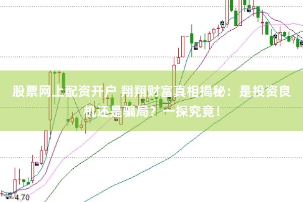 股票网上配资开户 翔翔财富真相揭秘：是投资良机还是骗局？一探究竟！