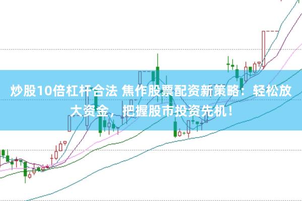 炒股10倍杠杆合法 焦作股票配资新策略：轻松放大资金，把握股市投资先机！