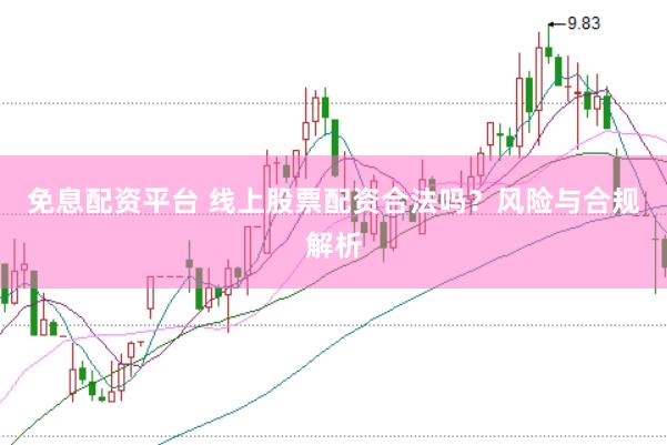 免息配资平台 线上股票配资合法吗？风险与合规解析