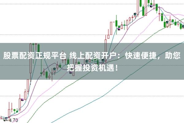 股票配资正规平台 线上配资开户：快速便捷，助您把握投资机遇！