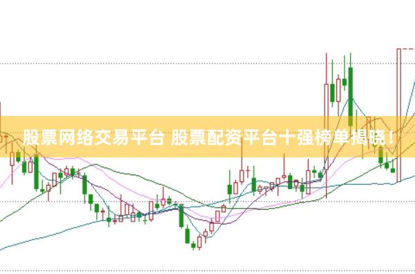 股票网络交易平台 股票配资平台十强榜单揭晓！